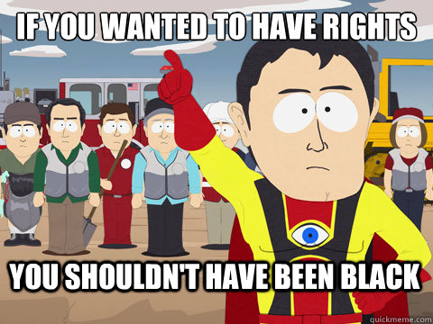 if you wanted to have rights you shouldn't have been black  Captain Hindsight