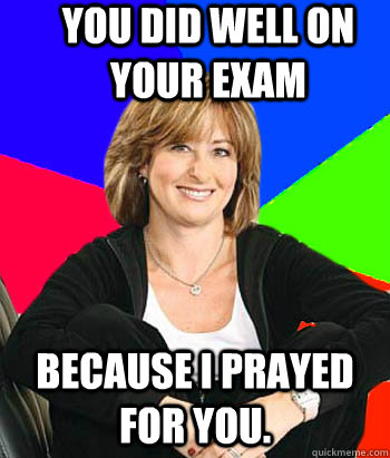 You did well on your exam because i prayed for you.  Sheltering Suburban Mom