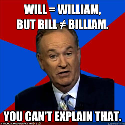 Will = William,
but Bill ≠ Billiam. You can't explain that. - Will = William,
but Bill ≠ Billiam. You can't explain that.  Bill OReilly