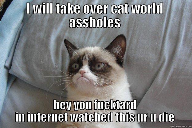 I WILL TAKE OVER CAT WORLD ASSHOLES HEY YOU FUCKTARD IN INTERNET WATCHED THIS UR U DIE Grumpy Cat