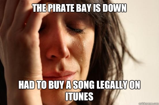 The Pirate Bay is down Had to buy a song legally on iTunes  First World Problems