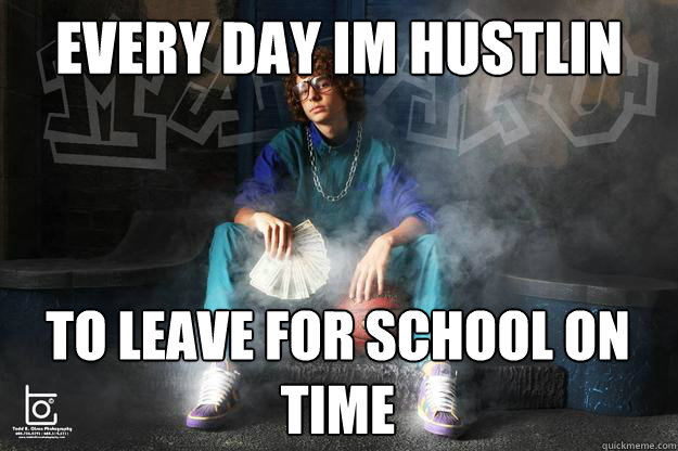 Every day im hustlin  to leave for school on time  