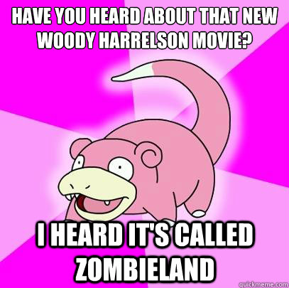 have you heard about that new woody harrelson movie? i heard it's called zombieland  Slowpoke