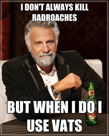 I don't always kill radroaches but when i do i use VATS - I don't always kill radroaches but when i do i use VATS  The Most Interesting Man In The World