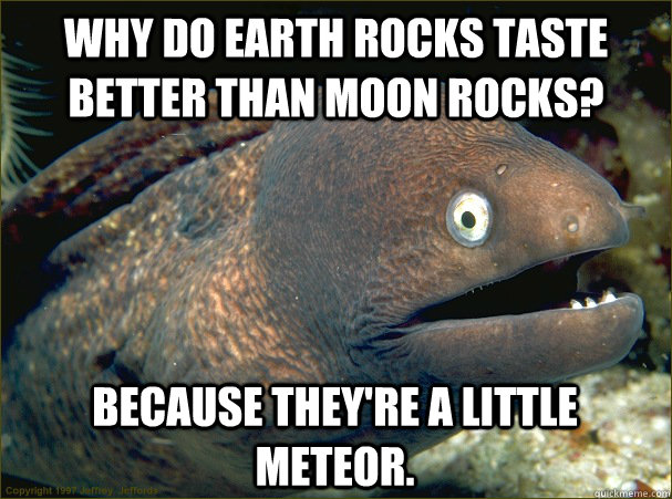 Why do earth rocks taste better than moon rocks? Because they're a little meteor. - Why do earth rocks taste better than moon rocks? Because they're a little meteor.  Bad Joke Eel