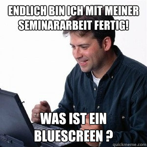 Endlich bin ich mit meiner Seminararbeit fertig! Was ist ein Bluescreen ?  Lonely Computer Guy