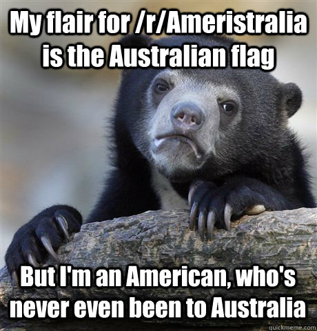 My flair for /r/Ameristralia is the Australian flag But I'm an American, who's never even been to Australia  Confession Bear