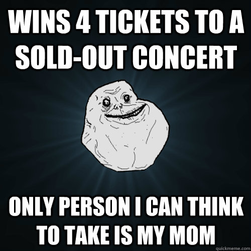 wins 4 tickets to a sold-out concert only person i can think to take is my mom - wins 4 tickets to a sold-out concert only person i can think to take is my mom  Forever Alone