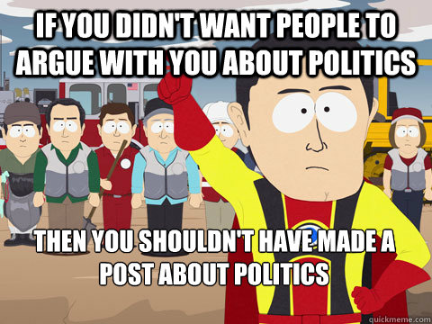 If you didn't want people to argue with you about politics Then you shouldn't have made a post about politics  Captain Hindsight