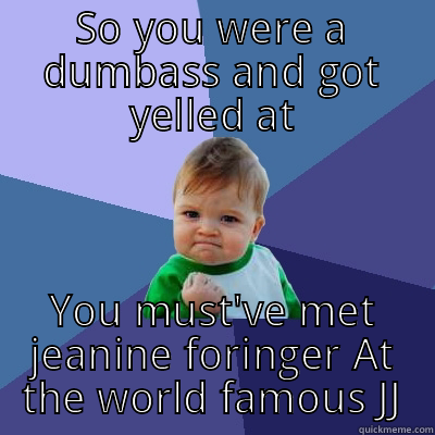 So you got yelled at the bar - SO YOU WERE A DUMBASS AND GOT YELLED AT YOU MUST'VE MET JEANINE FORINGER AT THE WORLD FAMOUS JJ Success Kid