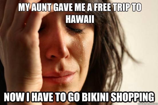 My Aunt gave me a free trip to Hawaii now i have to go bikini shopping  First World Problems