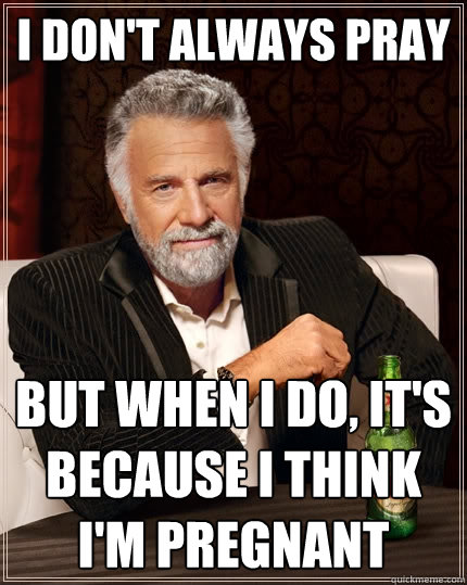 i don't always pray but when i do, it's because i think i'm pregnant - i don't always pray but when i do, it's because i think i'm pregnant  The Most Interesting Man In The World