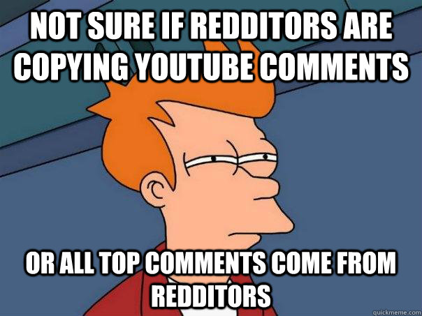 Not sure if redditors are copying youtube comments Or all top comments come from redditors  Futurama Fry