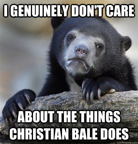 I genuinely don't care about the things Christian Bale does  Confession Bear