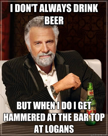 I don't always drink beer but when I do I get hammered at the bar top at Logans   The Most Interesting Man In The World