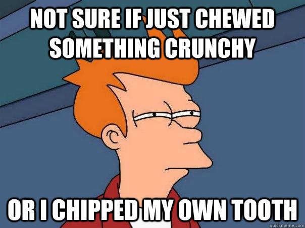 Not sure if just chewed something crunchy or I chipped my own tooth  Futurama Fry