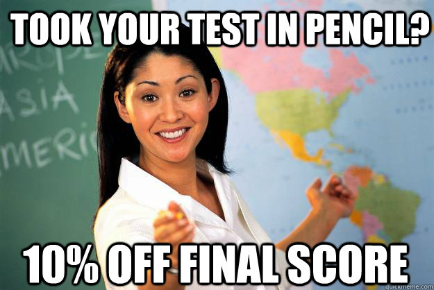 Took your test in pencil? 10% off final score - Took your test in pencil? 10% off final score  Unhelpful High School Teacher