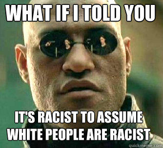 what if i told you It's racist to assume white people are racist  