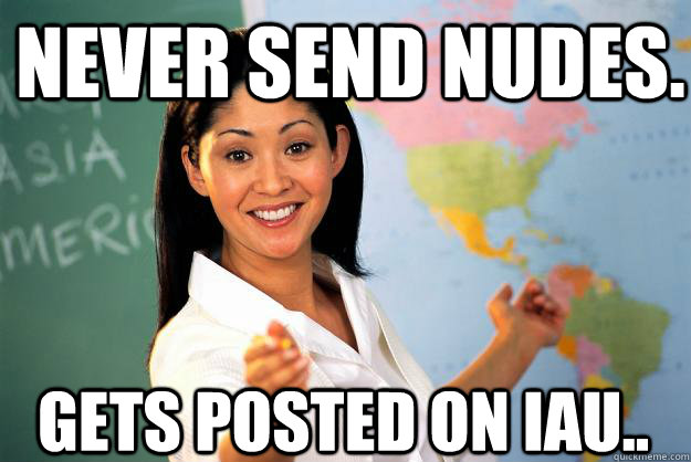 Never send nudes. Gets posted on IAU..  Unhelpful High School Teacher