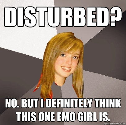 Disturbed? No. But i definitely think this one emo girl is.  Musically Oblivious 8th Grader