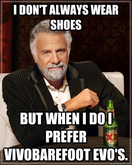 I don't always wear shoes but when I do I prefer vivobarefoot evo's. - I don't always wear shoes but when I do I prefer vivobarefoot evo's.  The Most Interesting Man In The World