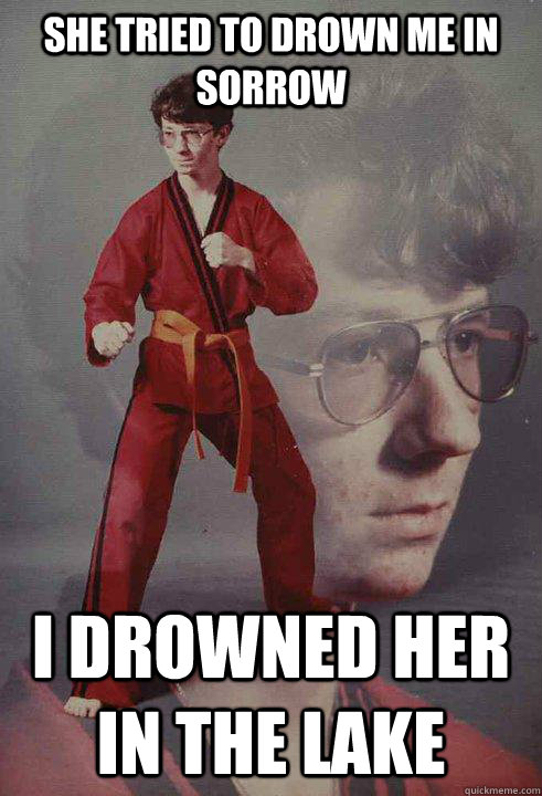 she tried to drown me in sorrow i drowned her in the lake - she tried to drown me in sorrow i drowned her in the lake  Karate Kyle