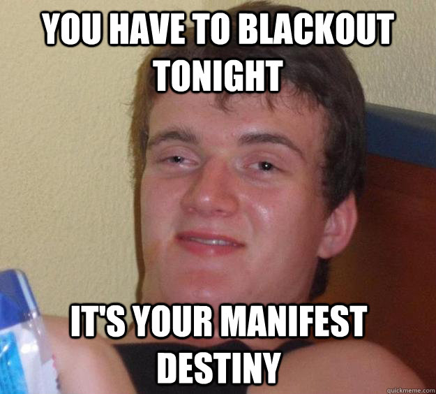 You have to blackout tonight It's your Manifest Destiny  10 Guy