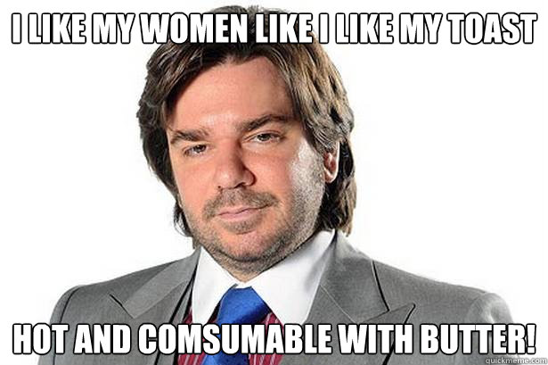 I like my women like i like my toast Hot and comsumable with butter! - I like my women like i like my toast Hot and comsumable with butter!  Business Man Reynholm