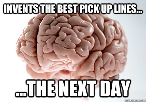 Invents the best pick up lines... ...the next day  Scumbag Brain