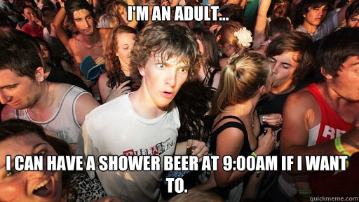 I'm an adult...
 I can have a shower beer at 9:00am if I want to.  Sudden Clarity Clarence