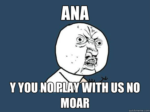 ANA Y you no play with us no moar  Y U No