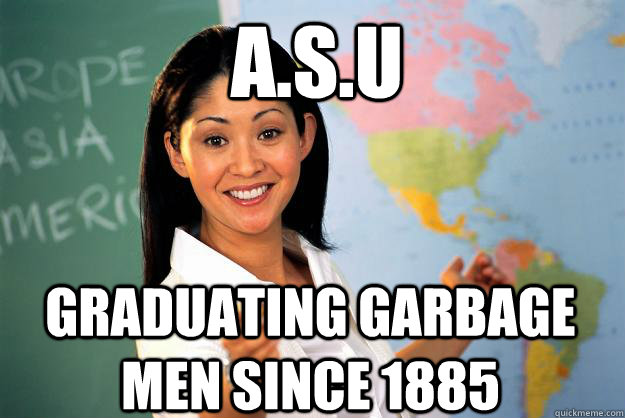 A.S.U  Graduating Garbage men since 1885 - A.S.U  Graduating Garbage men since 1885  Unhelpful High School Teacher