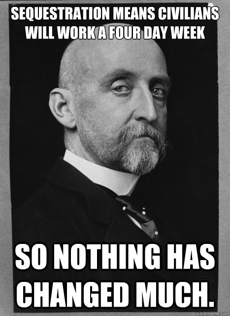 Sequestration means civilians will work a four day week So nothing has changed much. - Sequestration means civilians will work a four day week So nothing has changed much.  Skeptical Mahan