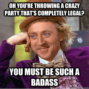 Oh you're throwing a crazy party that's completely legal? You must be such a badass  Condescending Wonka