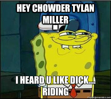 Hey Chowder Tylan Miller I heard U like Dick....
Riding  Spongebob