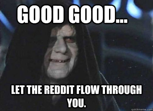 good good... Let the reddit flow through you.  Let the hate flow through you