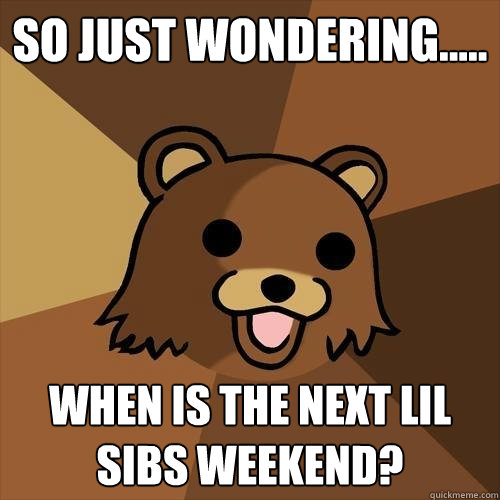 So just wondering..... When is the next lil Sibs weekend? - So just wondering..... When is the next lil Sibs weekend?  Pedobear