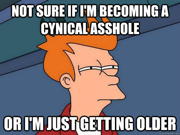 Not sure if I'm becoming a cynical asshole Or I'm just getting older  Futurama Fry