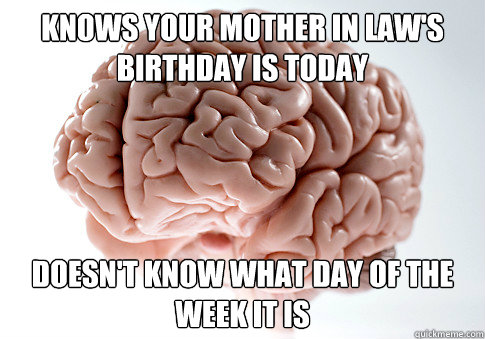 Knows your mother in law's birthday is today doesn't know what day of the week it is  Scumbag Brain