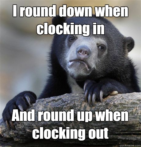 I round down when clocking in  And round up when clocking out  Confession Bear