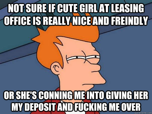 Not sure if cute girl at leasing office is really nice and freindly or she's conning me into giving her my deposit and fucking me over  Futurama Fry