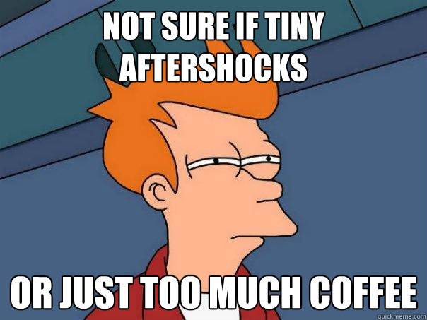 not sure if Tiny aftershocks Or just too much coffee  Futurama Fry