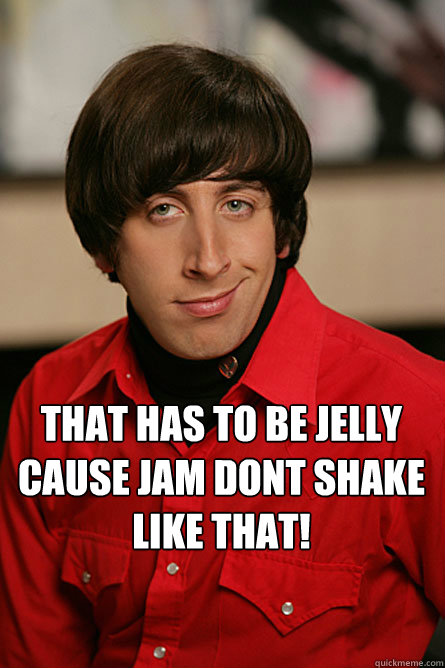  That has to be jelly cause jam dont shake like that!  Pickup Line Scientist