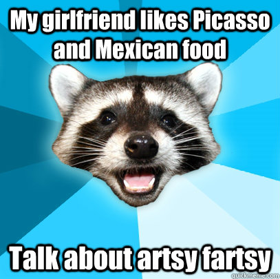 My girlfriend likes Picasso and Mexican food Talk about artsy fartsy  Lame Pun Coon