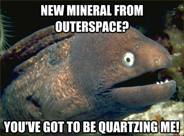 New mineral from outerspace? You've got to be Quartzing me!  Bad Joke Eel