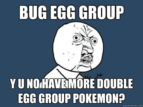 BUG EGG GROUP Y U NO HAVE MORE DOUBLE EGG GROUP POKEMON?  Y U No