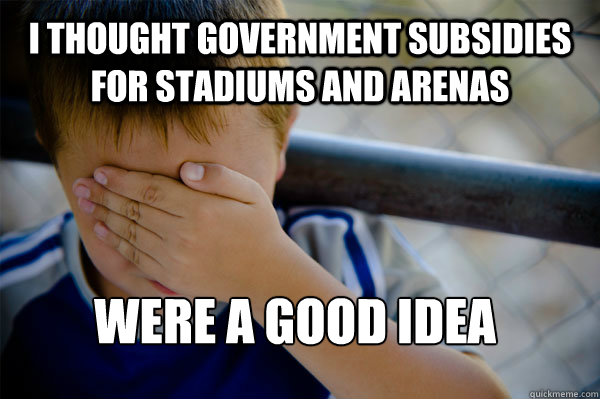 i thought government subsidies for stadiums and arenas were a good idea  Confession kid