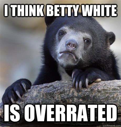 I think Betty White is overrated  Confession Bear