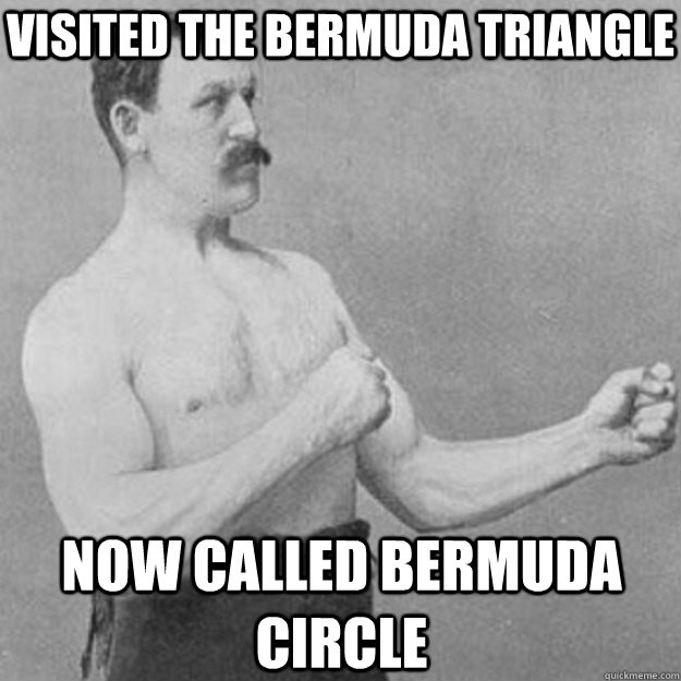 Visited the Bermuda triangle now called bermuda circle  overly manly man