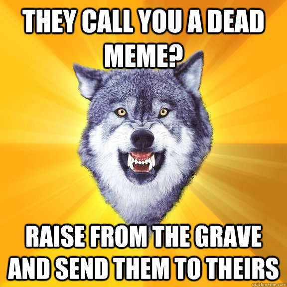 They call you a dead meme? Raise from the grave and send them to theirs - They call you a dead meme? Raise from the grave and send them to theirs  Courage Wolf